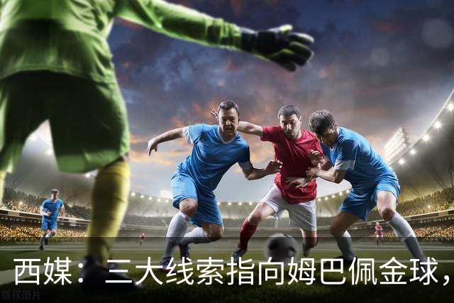 西媒：三大线索指向姆巴佩金球，本人承认+皇马出席+巴萨人员安排